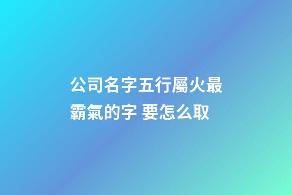 公司名字五行屬火最霸氣的字 要怎么取-第1張-公司起名-玄機派